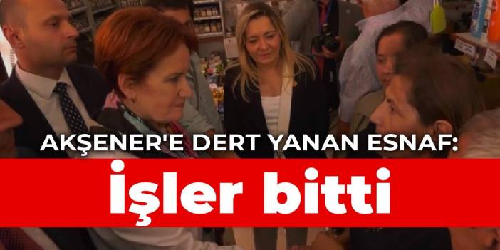 Akşener'e dert yanan esnaf: İşler bitti