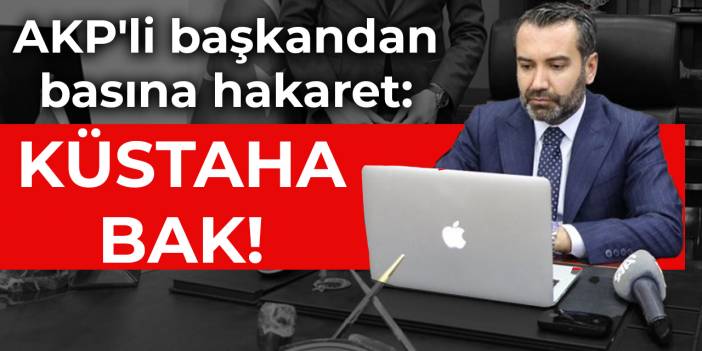 AKP'li başkandan basına hakaret: KÜSTAHA BAK!