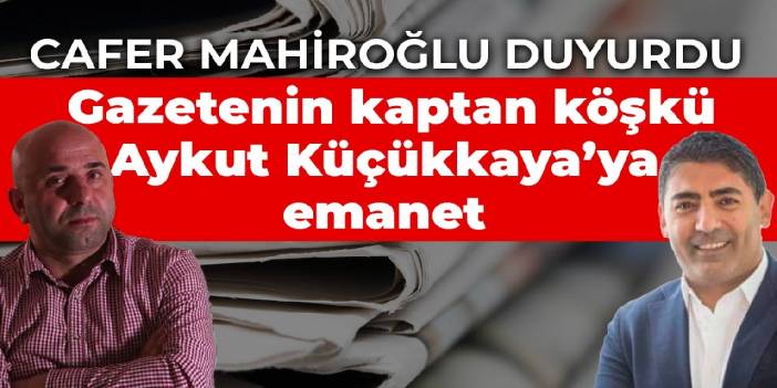 Cafer Mahiroğlu: Gazetenin kaptan köşkü Aykut Küçükkaya’ya emanet