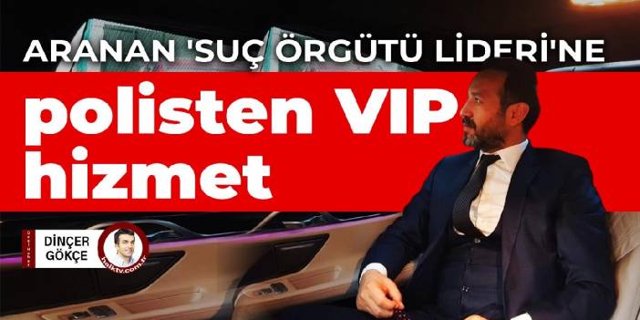 Aranan 'suç örgütü lideri'ne polisten VIP hizmet