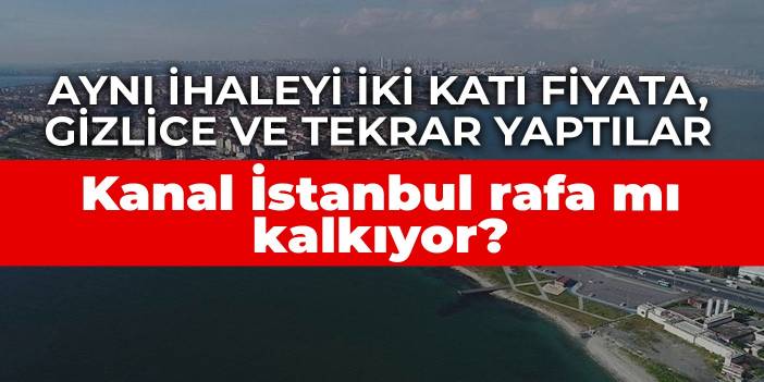 Kanal İstanbul rafa mı kalkıyor? Aynı ihaleyi iki katı fiyata, gizlice ve tekrar yaptılar