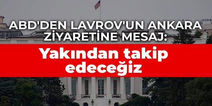 ABD'den Lavrov'un Ankara ziyaretine mesaj: Yakından takip edeceğiz