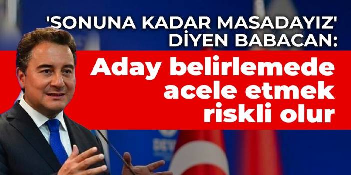 'Sonuna kadar masadayız' diyen Babacan: Aday belirlemede acele etmek riskli olur