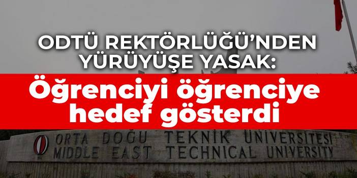 ODTÜ Rektörlüğü’nden yürüyüşe yasak: Öğrenciyi öğrenciye hedef gösterdi