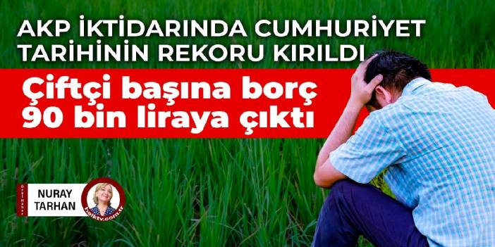 AKP iktidarında cumhuriyet tarihinin rekoru kırıldı: Çiftçi başına borç 90 bin liraya çıktı