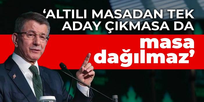 Davutoğlu: Altılı masadan tek aday çıkmasa da masa dağılmaz