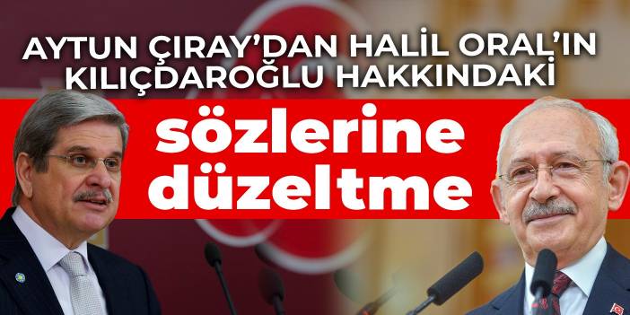 Aytun Çıray’dan Halil Oral’ın Kılıçdaroğlu hakkındaki sözlerine düzeltme