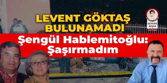 Levent Göktaş adresinde bulunamadı... Şengül Hablemitoğlu: Şaşırmadım