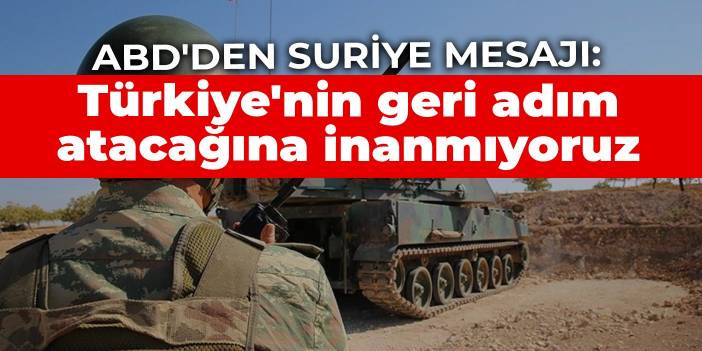 ABD'den Suriye mesajı: Türkiye'nin geri adım atacağına inanmıyoruz