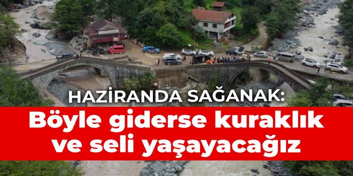 Haziranda sağanak: Böyle giderse kuraklık ve seli yaşayacağız