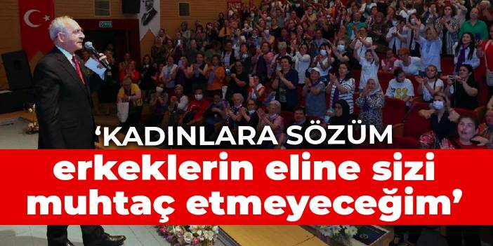 Kılıçdaroğlu: Kadınlara sözüm erkeklerin eline sizi muhtaç etmeyeceğim