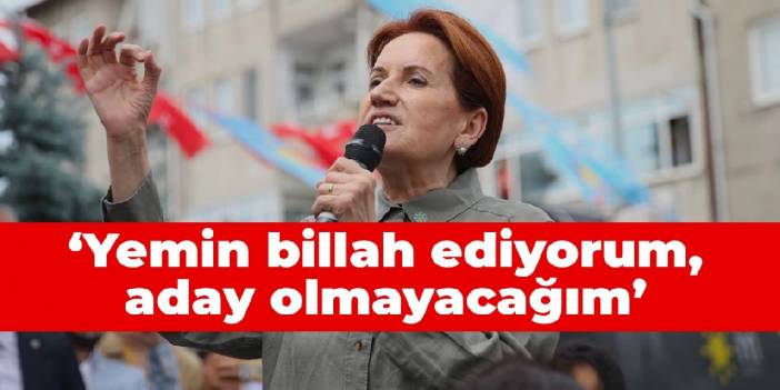 Akşener: Yemin billah ediyorum, aday olmayacağım