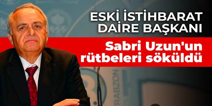 Eski İstihbarat Daire Başkanı Sabri Uzun'un rütbeleri söküldü