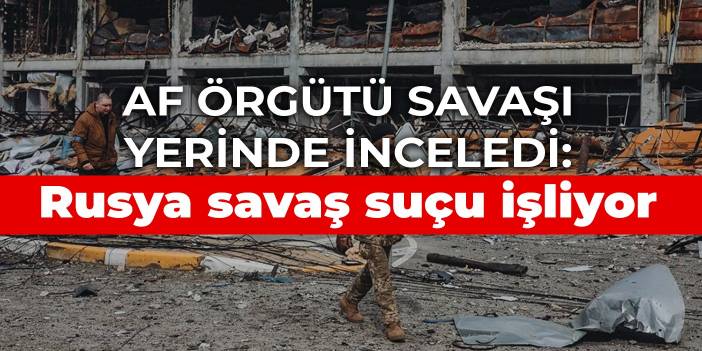 Af Örgütü savaşı yerinde inceledi: Rusya savaş suçu işliyor