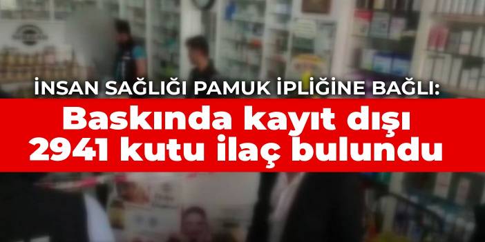 İnsan sağlığı pamuk ipliğine bağlı: Baskında kayıt dışı 2941 kutu ilaç bulundu