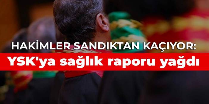 Hakimler sandıktan kaçıyor: YSK'ya sağlık raporu yağdı