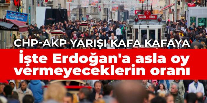 CHP-AKP yarışı kafa kafaya! İşte Erdoğan'a asla oy vermeyeceklerin oranı