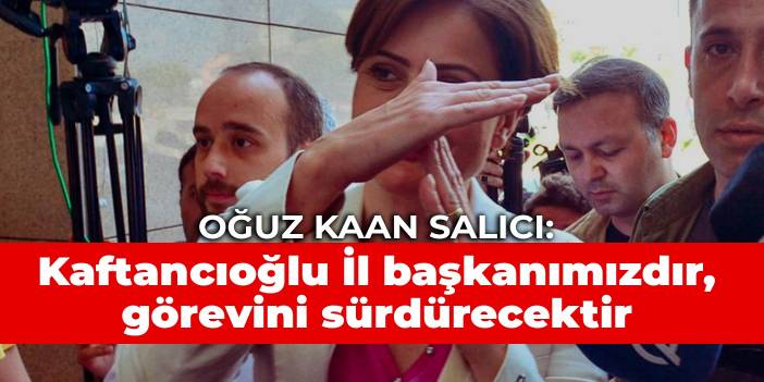 Oğuz Kaan Salıcı: Kaftancıoğlu İl başkanımızdır, fiilen görevini sürdürecektir