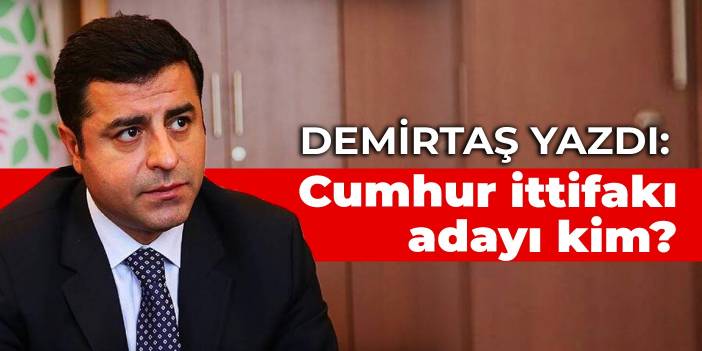 Demirtaş yazdı: Cumhur ittifakı adayı kim?