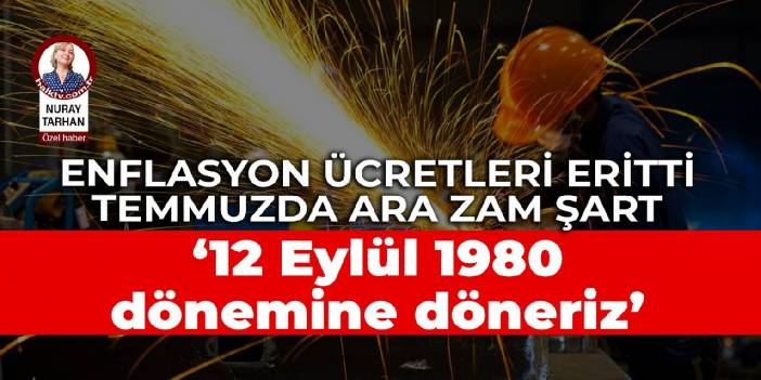 Yüksek enflasyon ücretleri eritti, temmuzda ara zam şart:  ‘12 Eylül dönemine döneriz’