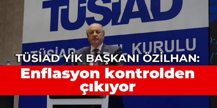 TÜSİAD YİK Başkanı Özilhan: Enflasyon kontrolden çıkıyor