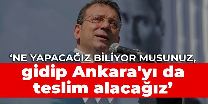 İmamoğlu: Ne yapacağız biliyor musunuz, gidip Ankara'yı da teslim alacağız