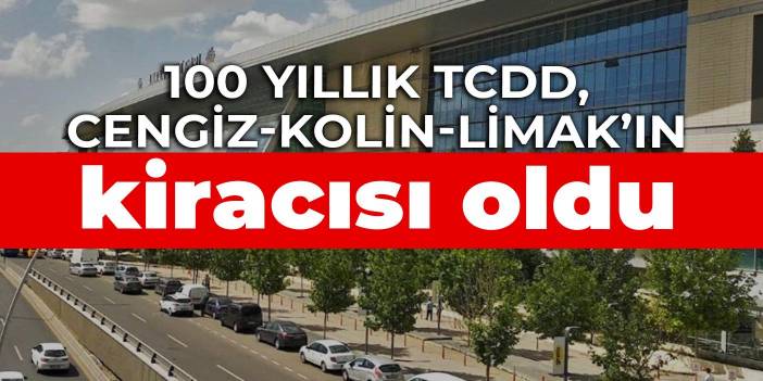 100 yıllık TCDD, Cengiz-Kolin-Limak’ın kiracısı oldu