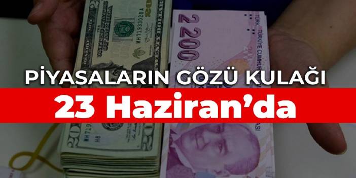 Piyasaların gözü kulağı 23 Haziran’da