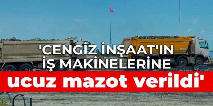 'Cengiz İnşaat'ın iş makinelerine ucuz mazot verildi' iddiası