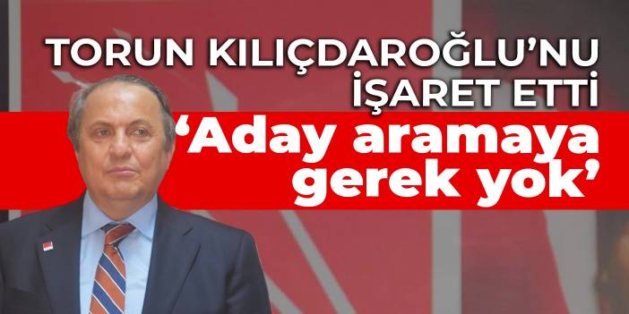 CHP'li Torun: Her türlü bedeli ödemiş bir genel başkanımız var, aday aramaya gerek yok