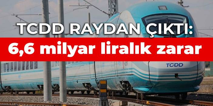 TCDD raydan çıktı: 6,6 milyar liralık zarar