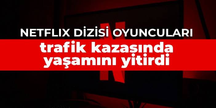 Netflix dizisi oyuncuları trafik kazasında yaşamını yitirdi