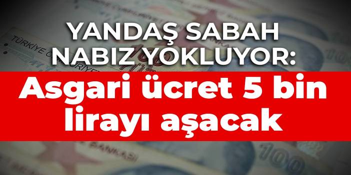 Yandaş Sabah nabız yokluyor: Asgari ücret 5 bin lirayı aşacak