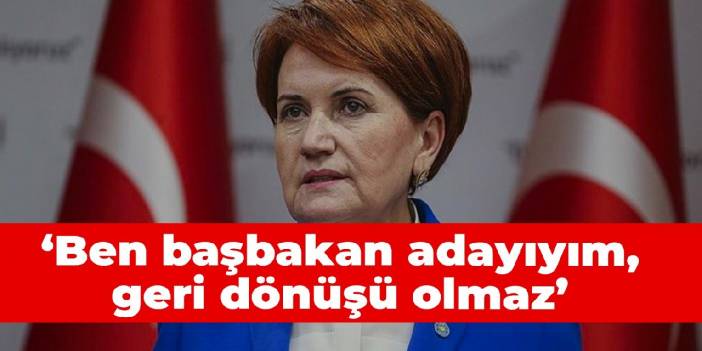 Akşener: Ben başbakan adayıyım, geri dönüşü olmaz