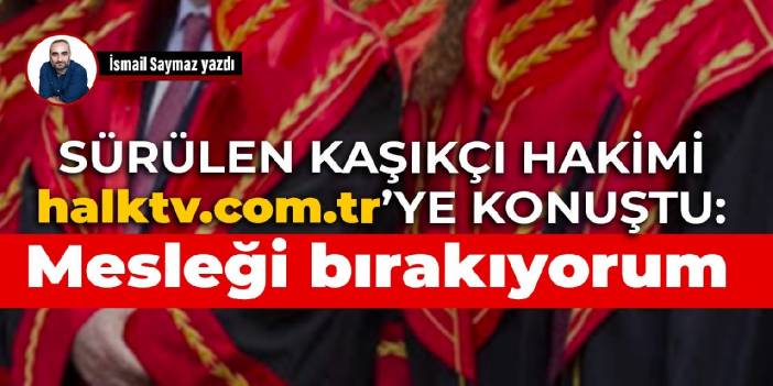 Kahramanmaraş'a sürülen Kaşıkçı Davası Hakimi: Mesleği bırakacağım