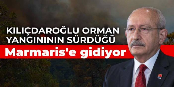 Kılıçdaroğlu orman yangınının sürdüğü Marmaris'e gidiyor