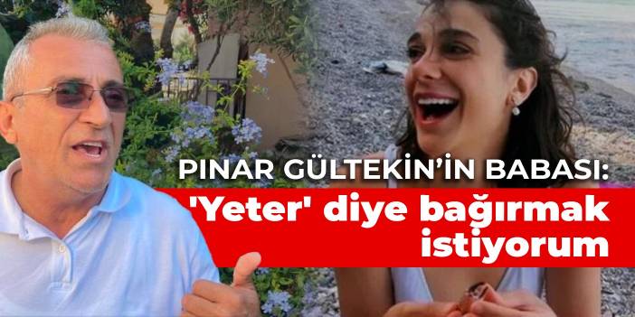 Pınar Gültekin’in babası: 'Yeter' diye bağırmak istiyorum