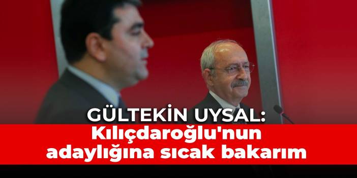 Gültekin Uysal: Kılıçdaroğlu'nun adaylığına sıcak bakarım