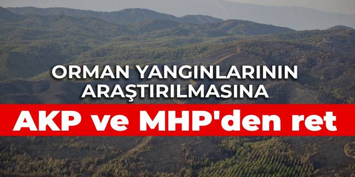 Orman yangınlarının araştırılmasına AKP ve MHP'den ret