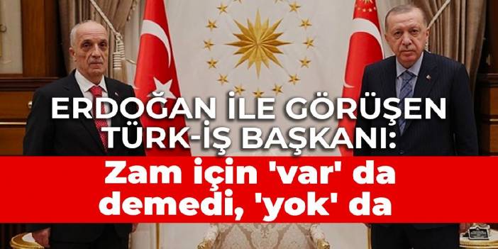 Erdoğan ile görüşen Türk-İş Başkanı: Zam için 'var' da demedi, 'yok' da