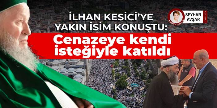 İlhan Kesici’ye yakın isim konuştu: Cenazeye kendi istediğiyle katıldı