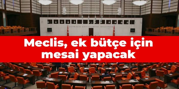 Meclis, ek bütçe için mesai yapacak