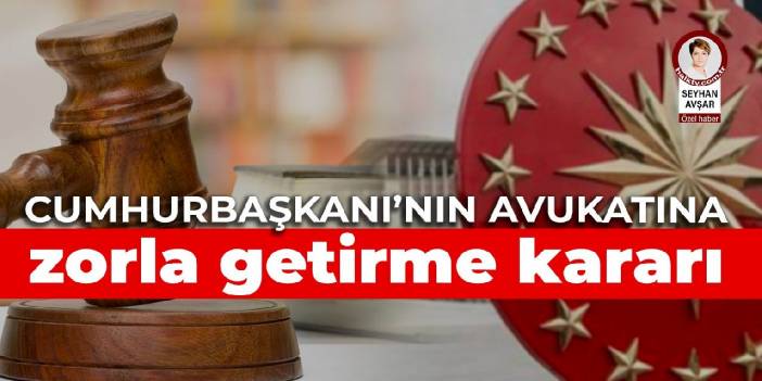 Cumhurbaşkanı Erdoğan'ın avukatı hakkında zorla getirme kararı