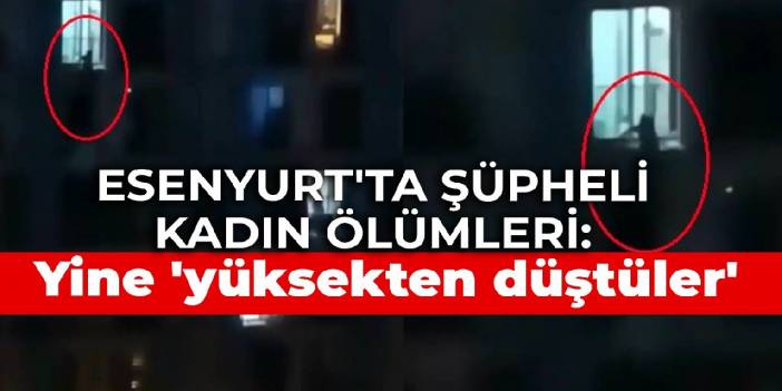 Esenyurt'ta şüpheli kadın ölümleri: Yine 'yüksekten düştüler'