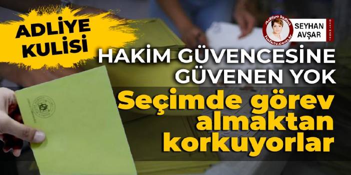 Hakim güvencesine güvenen yok: Seçimde görev almaktan korkuyorlar