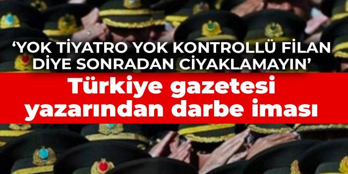 Türkiye gazetesi yazarından darbe iması: Yok tiyatro yok kontrollü filan diye sonradan ciyaklamayın