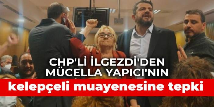 CHP'li İlgezdi'den Mücella Yapıcı'nın kelepçeli muayenesine tepki