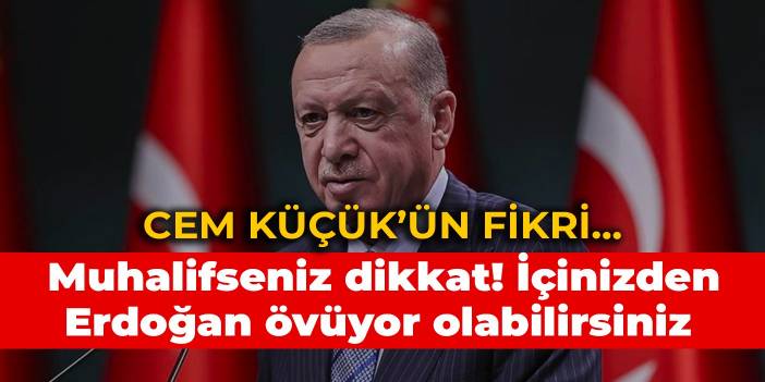 Cem Küçük’ün fikri... Muhalifseniz dikkat! İçinizden Erdoğan övüyor olabilirsiniz