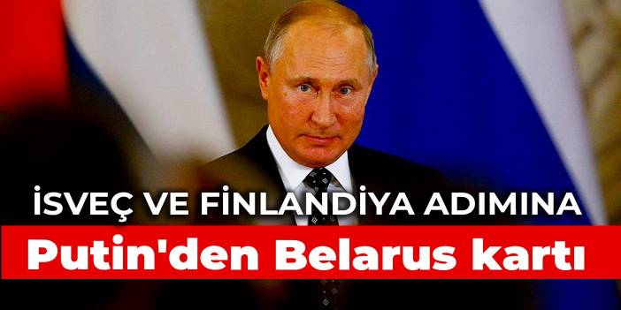 İsveç ve Finlandiya adımına Putin'den Belarus kartı