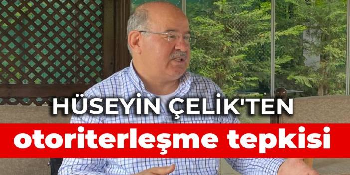 Hüseyin Çelik'ten otoriterleşme tepkisi